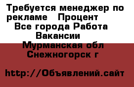 Требуется менеджер по рекламе › Процент ­ 50 - Все города Работа » Вакансии   . Мурманская обл.,Снежногорск г.